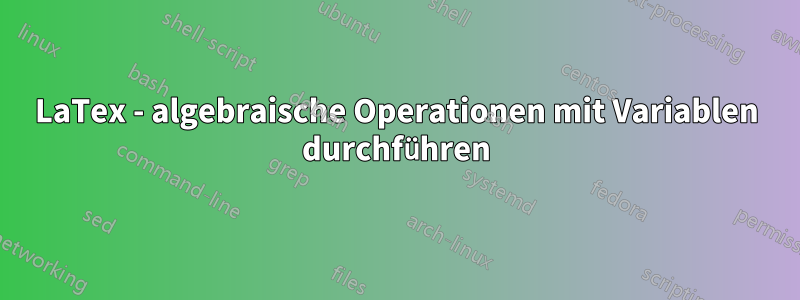 LaTex - algebraische Operationen mit Variablen durchführen