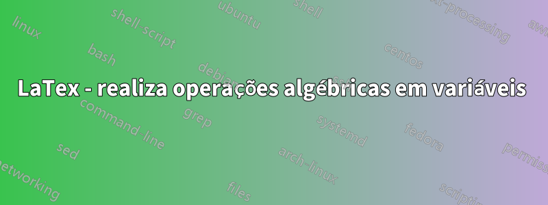 LaTex - realiza operações algébricas em variáveis