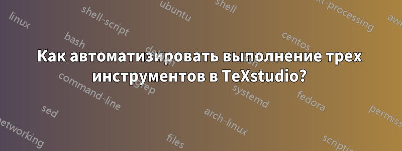 Как автоматизировать выполнение трех инструментов в TeXstudio?