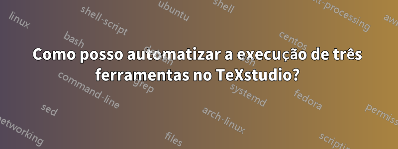 Como posso automatizar a execução de três ferramentas no TeXstudio?