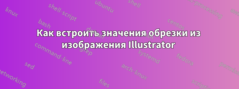 Как встроить значения обрезки из изображения Illustrator