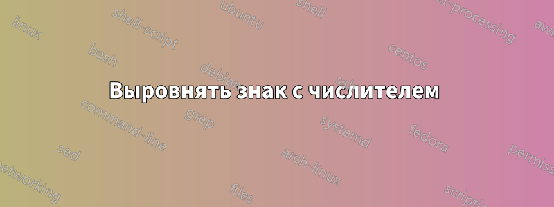 Выровнять знак с числителем