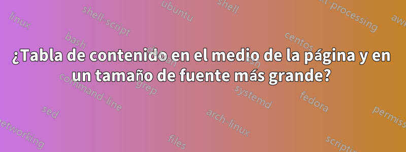 ¿Tabla de contenido en el medio de la página y en un tamaño de fuente más grande?