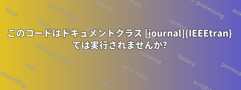 このコードはドキュメントクラス [journal]{IEEEtran} では実行されませんか?