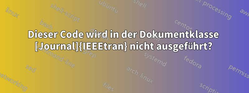 Dieser Code wird in der Dokumentklasse [Journal]{IEEEtran} nicht ausgeführt?