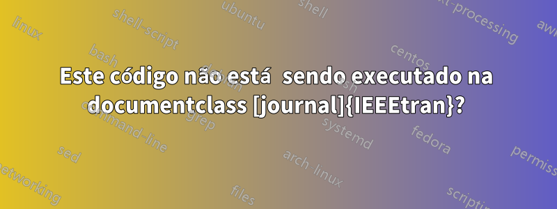 Este código não está sendo executado na documentclass [journal]{IEEEtran}?