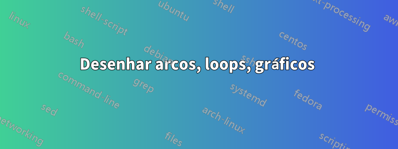 Desenhar arcos, loops, gráficos