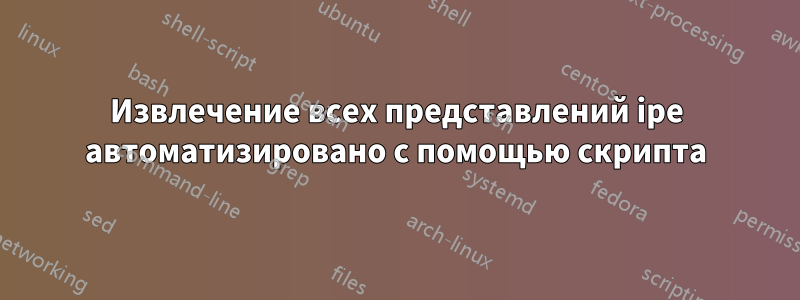 Извлечение всех представлений ipe автоматизировано с помощью скрипта