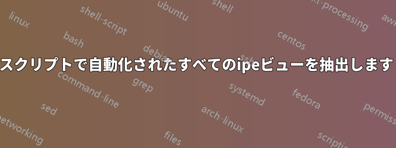 スクリプトで自動化されたすべてのipeビューを抽出します