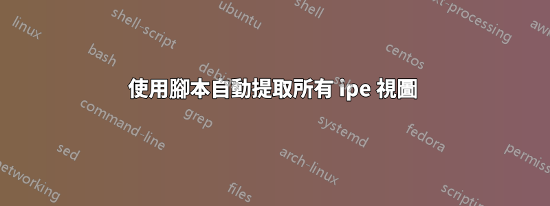 使用腳本自動提取所有 ipe 視圖