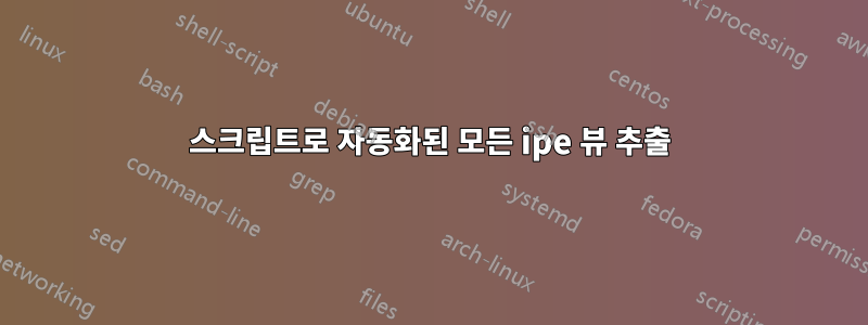 스크립트로 자동화된 모든 ipe 뷰 추출