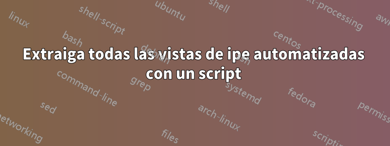 Extraiga todas las vistas de ipe automatizadas con un script