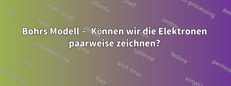 Bohrs Modell – Können wir die Elektronen paarweise zeichnen?