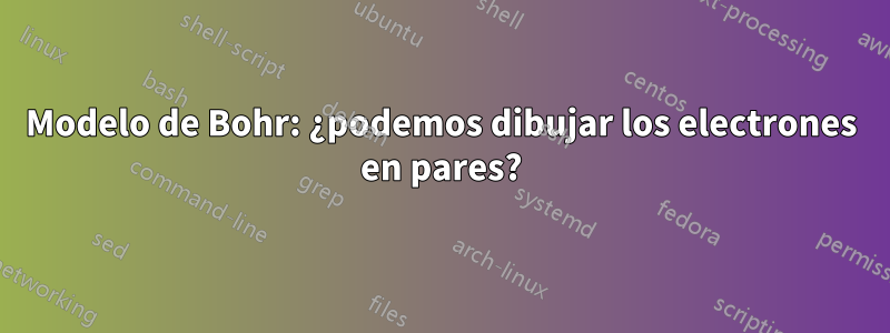 Modelo de Bohr: ¿podemos dibujar los electrones en pares?