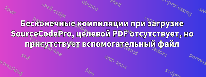 Бесконечные компиляции при загрузке SourceCodePro, целевой PDF отсутствует, но присутствует вспомогательный файл