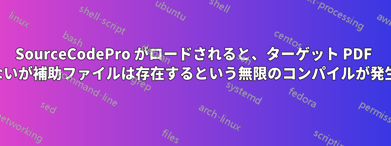 SourceCodePro がロードされると、ターゲット PDF は存在しないが補助ファイルは存在するという無限のコンパイルが発生します。