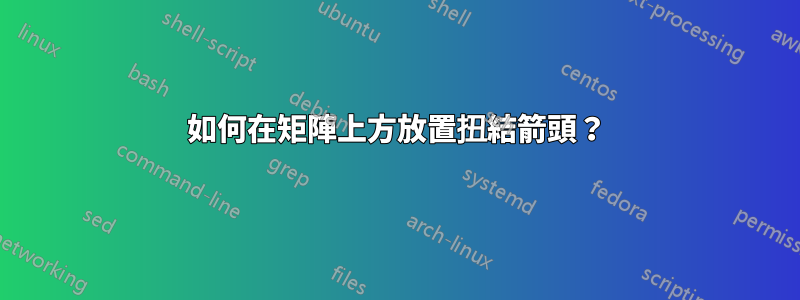 如何在矩陣上方放置扭結箭頭？