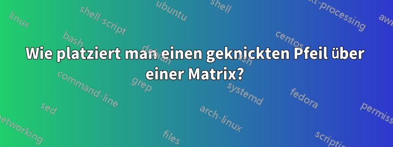 Wie platziert man einen geknickten Pfeil über einer Matrix?