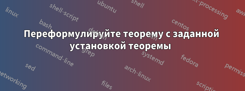 Переформулируйте теорему с заданной установкой теоремы 