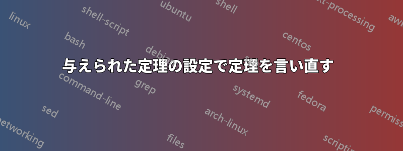 与えられた定理の設定で定理を言い直す 