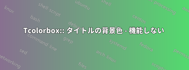 Tcolorbox:: タイトルの背景色 - 機能しない