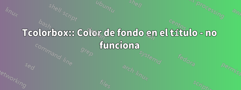 Tcolorbox:: Color de fondo en el título - no funciona