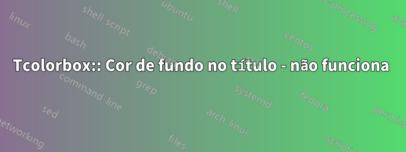 Tcolorbox:: Cor de fundo no título - não funciona