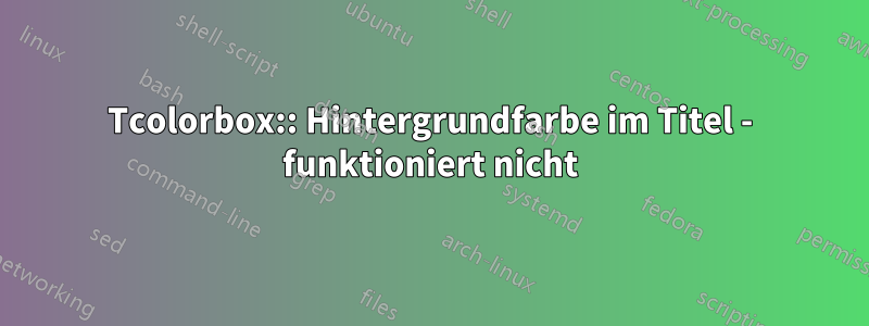 Tcolorbox:: Hintergrundfarbe im Titel - funktioniert nicht