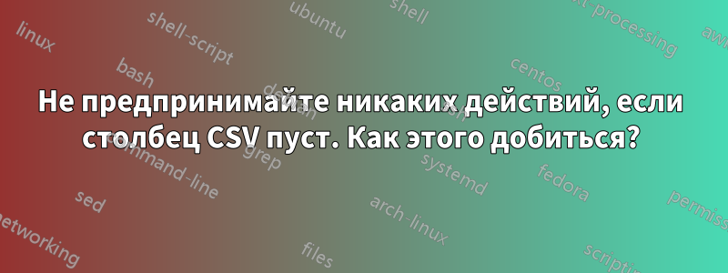 Не предпринимайте никаких действий, если столбец CSV пуст. Как этого добиться?