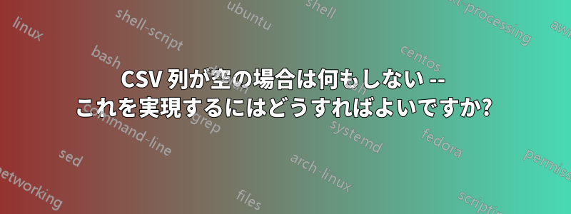 CSV 列が空の場合は何もしない -- これを実現するにはどうすればよいですか?