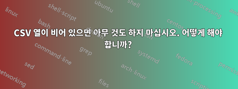 CSV 열이 비어 있으면 아무 것도 하지 마십시오. 어떻게 해야 합니까?