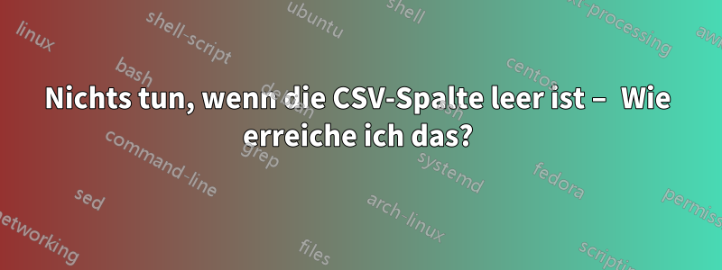 Nichts tun, wenn die CSV-Spalte leer ist – Wie erreiche ich das?