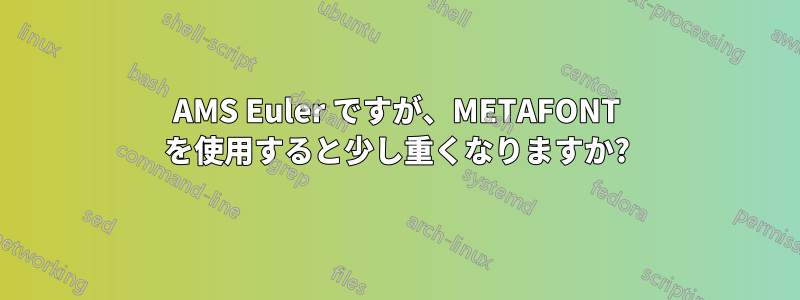 AMS Euler ですが、METAFONT を使用すると少し重くなりますか?