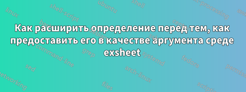 Как расширить определение перед тем, как предоставить его в качестве аргумента среде exsheet