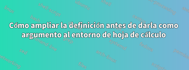 Cómo ampliar la definición antes de darla como argumento al entorno de hoja de cálculo