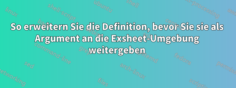 So erweitern Sie die Definition, bevor Sie sie als Argument an die Exsheet-Umgebung weitergeben