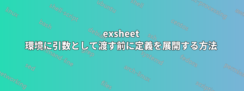 exsheet 環境に引数として渡す前に定義を展開する方法