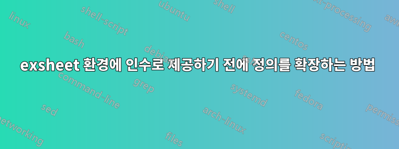 exsheet 환경에 인수로 제공하기 전에 정의를 확장하는 방법