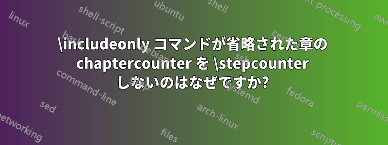 \includeonly コマンドが省略された章の chaptercounter を \stepcounter しないのはなぜですか?