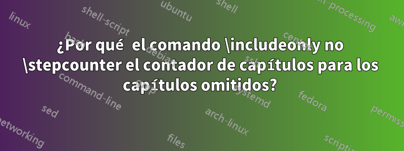 ¿Por qué el comando \includeonly no \stepcounter el contador de capítulos para los capítulos omitidos?