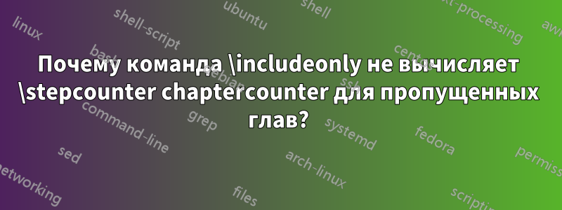 Почему команда \includeonly не вычисляет \stepcounter chaptercounter для пропущенных глав?