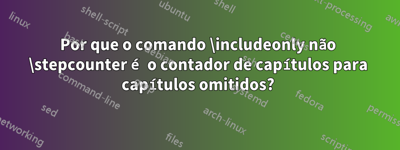 Por que o comando \includeonly não \stepcounter é o contador de capítulos para capítulos omitidos?