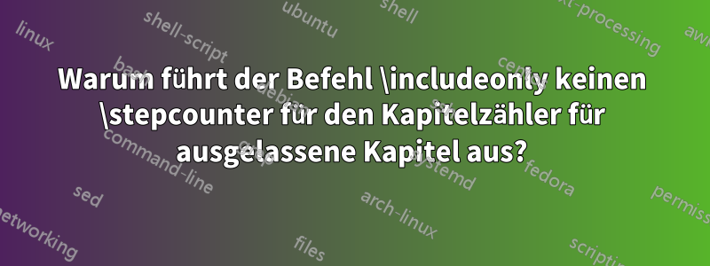 Warum führt der Befehl \includeonly keinen \stepcounter für den Kapitelzähler für ausgelassene Kapitel aus?