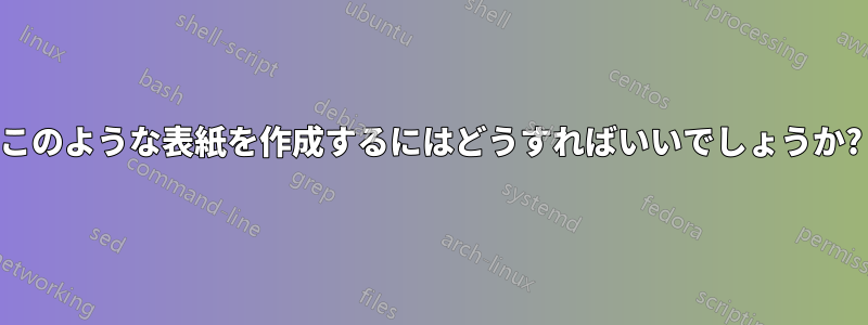 このような表紙を作成するにはどうすればいいでしょうか?