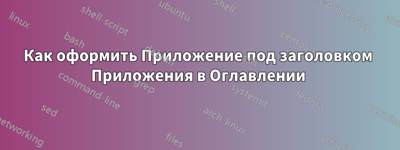 Как оформить Приложение под заголовком Приложения в Оглавлении