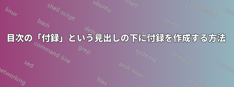 目次の「付録」という見出しの下に付録を作成する方法