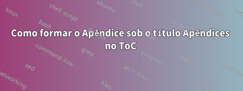 Como formar o Apêndice sob o título Apêndices no ToC