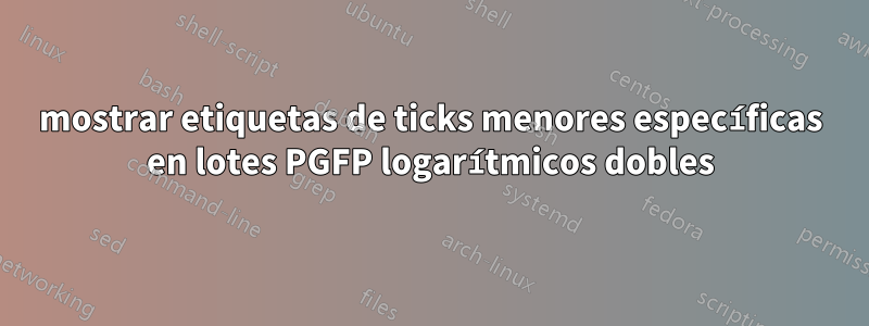 mostrar etiquetas de ticks menores específicas en lotes PGFP logarítmicos dobles