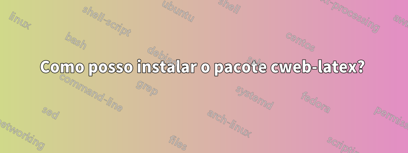 Como posso instalar o pacote cweb-latex?