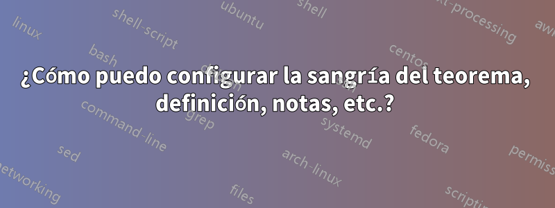 ¿Cómo puedo configurar la sangría del teorema, definición, notas, etc.?